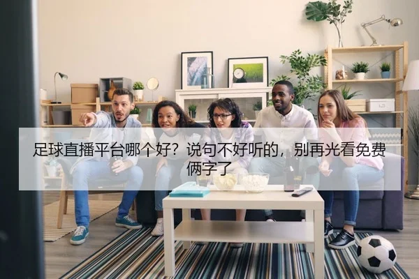 足球直播平台哪个好？说句不好听的，别再光看免费俩字了 - leyu