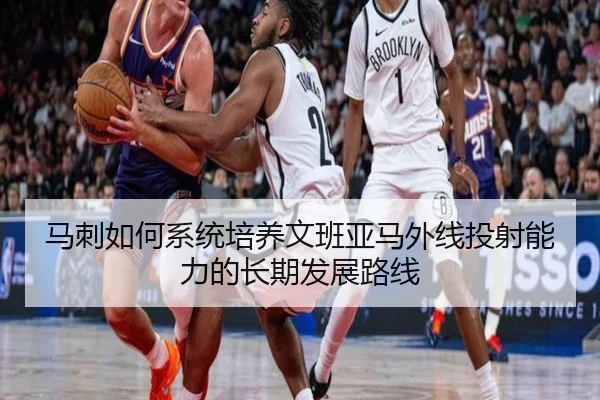 马刺如何系统培养文班亚马外线投射能力的长期发展路线 - leyu