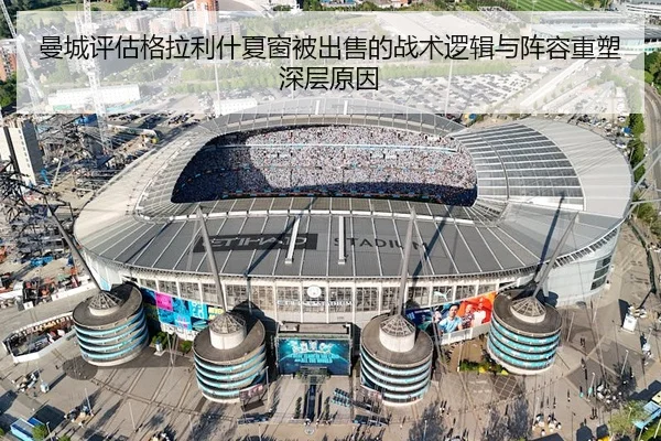 曼城评估格拉利什夏窗被出售的战术逻辑与阵容重塑深层原因 - leyu