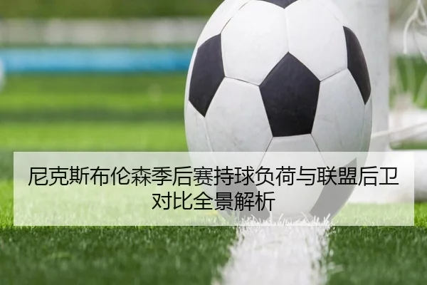 尼克斯布伦森季后赛持球负荷与联盟后卫对比全景解析