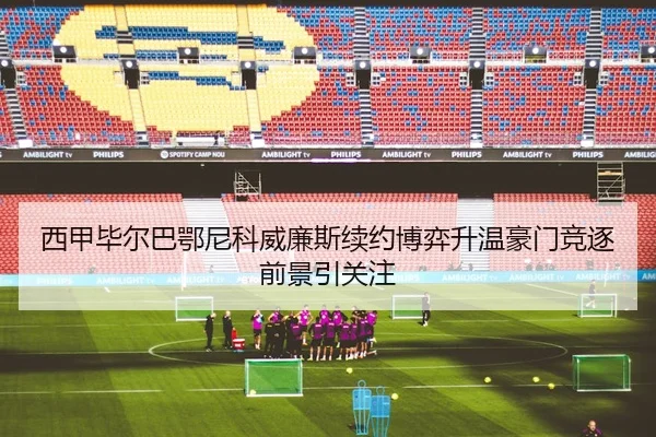 西甲毕尔巴鄂尼科威廉斯续约博弈升温豪门竞逐前景引关注