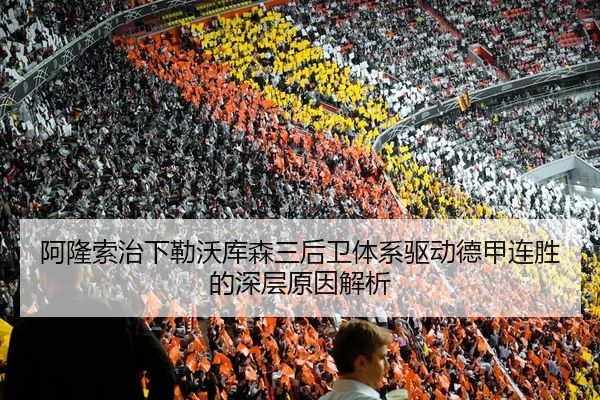 阿隆索治下勒沃库森三后卫体系驱动德甲连胜的深层原因解析 - leyu