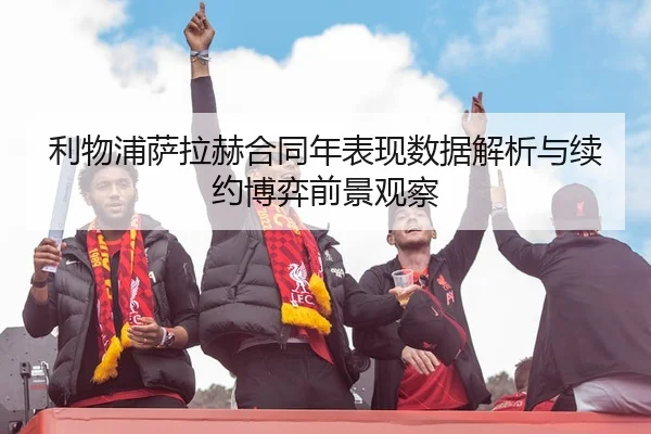 利物浦萨拉赫合同年表现数据解析与续约博弈前景观察 - leyu