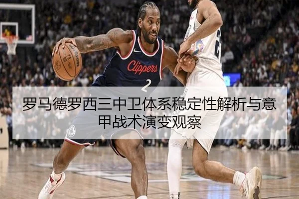 罗马德罗西三中卫体系稳定性解析与意甲战术演变观察 - leyu