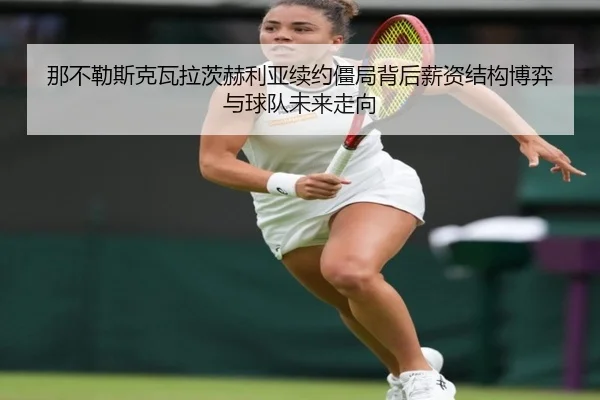 那不勒斯克瓦拉茨赫利亚续约僵局背后薪资结构博弈与球队未来走向 - leyu
