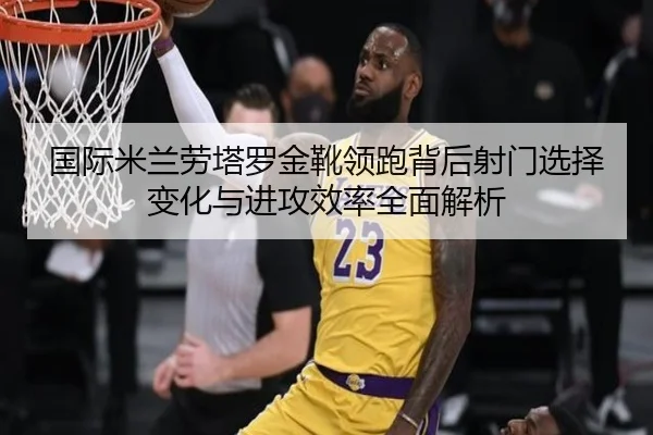 国际米兰劳塔罗金靴领跑背后射门选择变化与进攻效率全面解析 - leyu