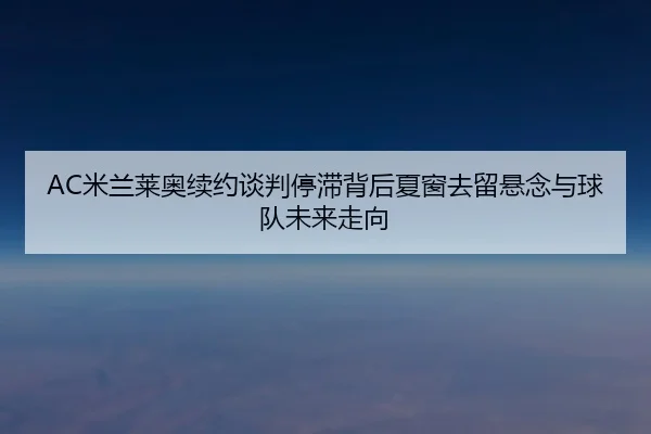 AC米兰莱奥续约谈判停滞背后夏窗去留悬念与球队未来走向 - leyu