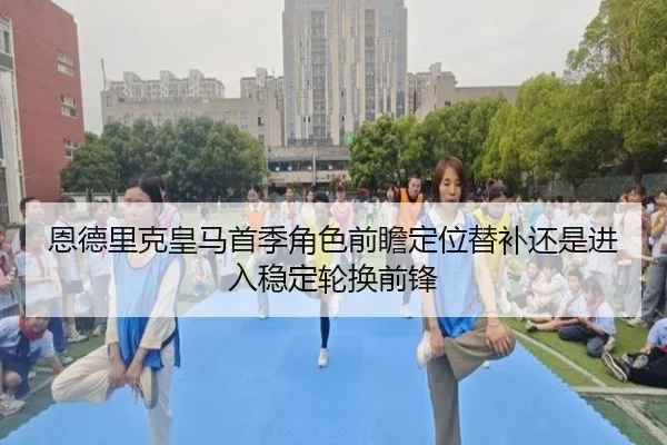 恩德里克皇马首季角色前瞻定位替补还是进入稳定轮换前锋 - leyu