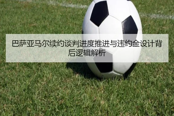 巴萨亚马尔续约谈判进度推进与违约金设计背后逻辑解析 - leyu