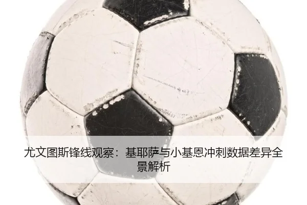 尤文图斯锋线观察：基耶萨与小基恩冲刺数据差异全景解析
