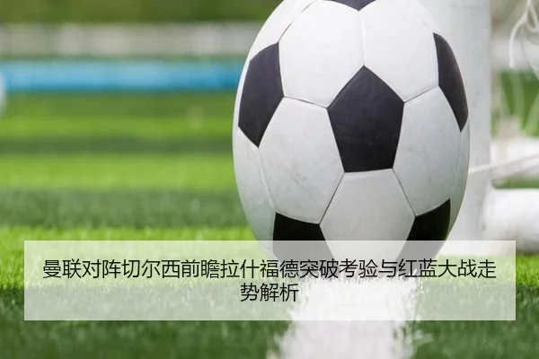 曼联对阵切尔西前瞻拉什福德突破考验与红蓝大战走势解析 - leyu