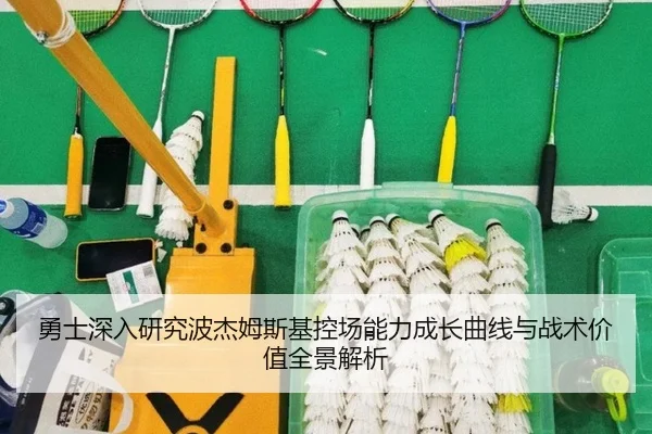 勇士深入研究波杰姆斯基控场能力成长曲线与战术价值全景解析 - leyu