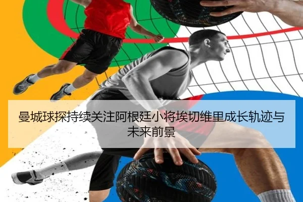曼城球探持续关注阿根廷小将埃切维里成长轨迹与未来前景 - leyu