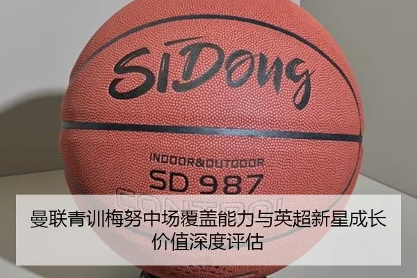 曼联青训梅努中场覆盖能力与英超新星成长价值深度评估