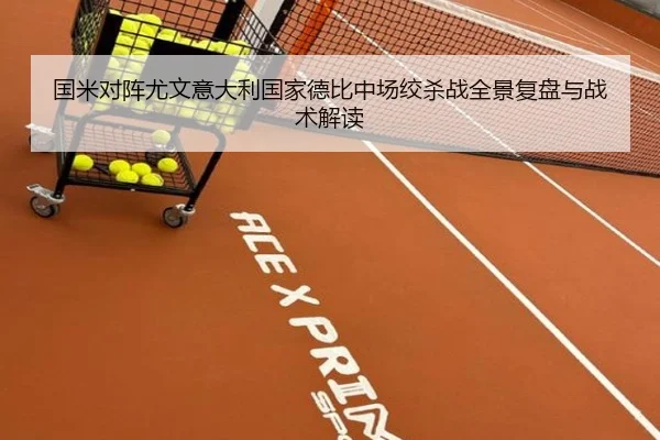 国米对阵尤文意大利国家德比中场绞杀战全景复盘与战术解读（leyu）