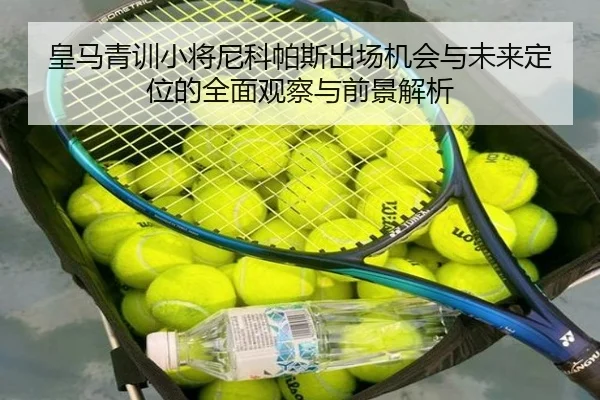 皇马青训小将尼科帕斯出场机会与未来定位的全面观察与前景解析