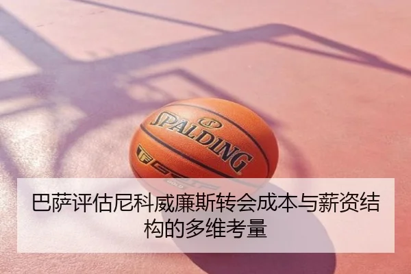 巴萨评估尼科威廉斯转会成本与薪资结构的多维考量 - leyu
